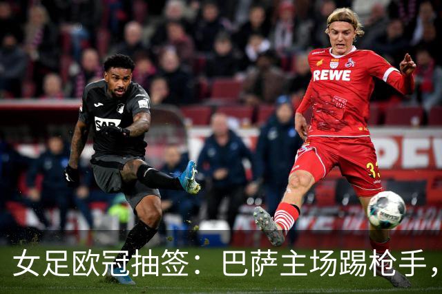 女足欧冠抽签：巴萨主场踢枪手，拜仁连战巴萨巴黎皇马曼城